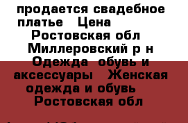 gпродается свадебное платье › Цена ­ 12 000 - Ростовская обл., Миллеровский р-н Одежда, обувь и аксессуары » Женская одежда и обувь   . Ростовская обл.